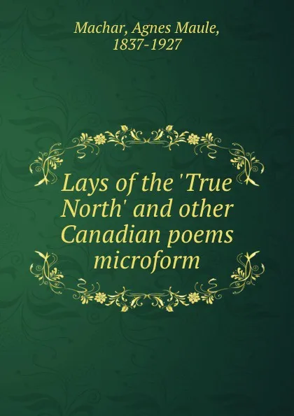 Обложка книги Lays of the .True North. and other Canadian poems microform, Agnes Maule Machar