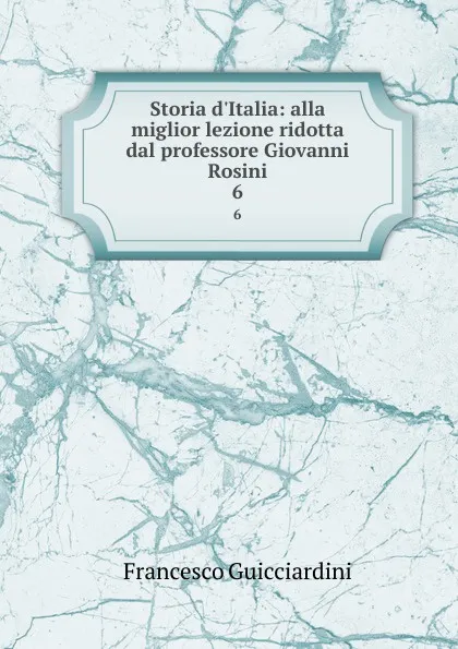 Обложка книги Storia d.Italia: alla miglior lezione ridotta dal professore Giovanni Rosini. 6, Francesco Guicciardini