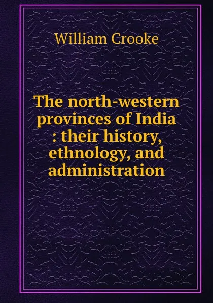 Обложка книги The north-western provinces of India : their history, ethnology, and administration, Crooke William