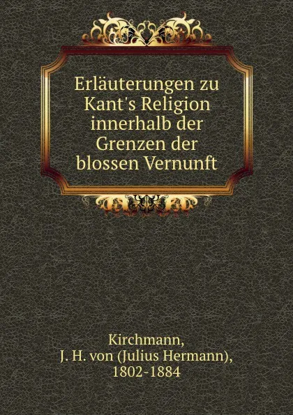 Обложка книги Erlauterungen zu Kant.s Religion innerhalb der Grenzen der blossen Vernunft, Julius Hermann Kirchmann