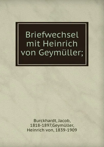 Обложка книги Briefwechsel mit Heinrich von Geymuller;, Jacob Burckhardt