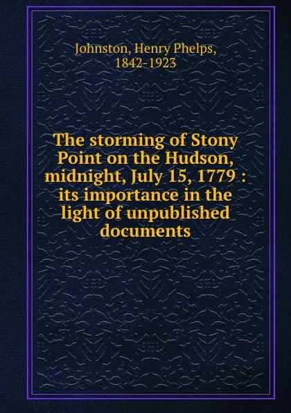 Обложка книги The storming of Stony Point on the Hudson, midnight, July 15, 1779 : its importance in the light of unpublished documents, Henry Phelps Johnston