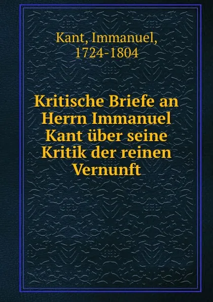 Обложка книги Kritische Briefe an Herrn Immanuel Kant uber seine Kritik der reinen Vernunft, Immanuel Kant