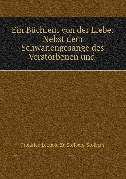 Обложка книги Ein Buchlein von der Liebe: Nebst dem Schwanengesange des Verstorbenen und ., Friedrich Leopold Zu Stolberg-Stolberg