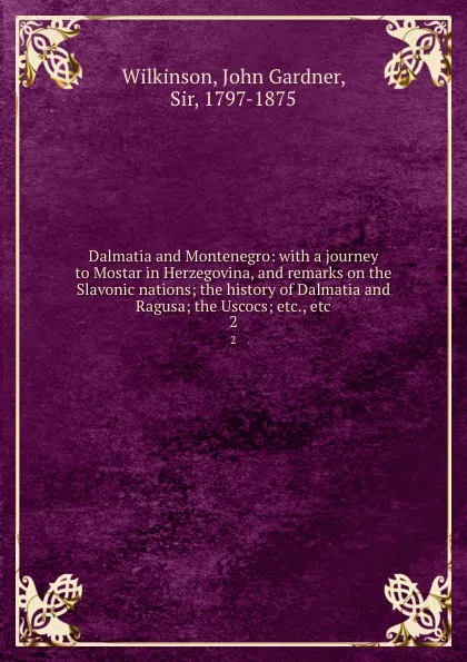 Обложка книги Dalmatia and Montenegro: with a journey to Mostar in Herzegovina, and remarks on the Slavonic nations; the history of Dalmatia and Ragusa; the Uscocs; etc., etc. 2, John Gardner Wilkinson