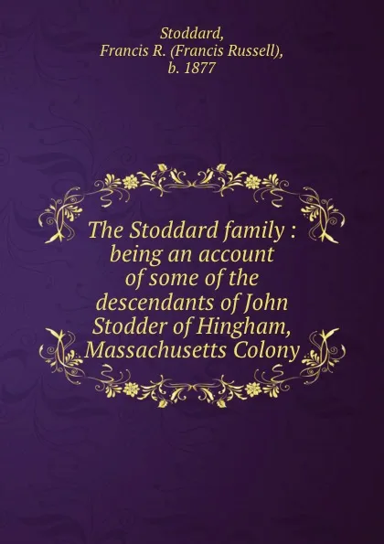 Обложка книги The Stoddard family : being an account of some of the descendants of John Stodder of Hingham, Massachusetts Colony, Francis Russell Stoddard