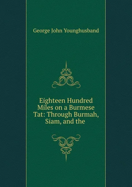 Обложка книги Eighteen Hundred Miles on a Burmese Tat: Through Burmah, Siam, and the ., George John Younghusband