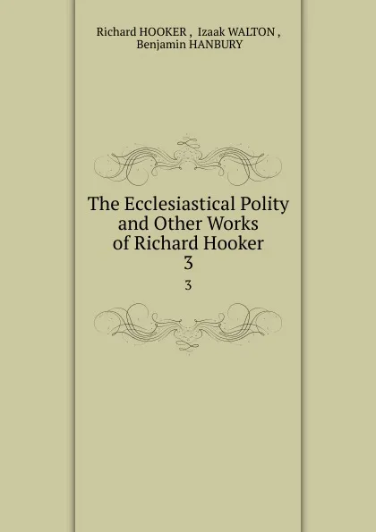 Обложка книги The Ecclesiastical Polity and Other Works of Richard Hooker. 3, Richard Hooker