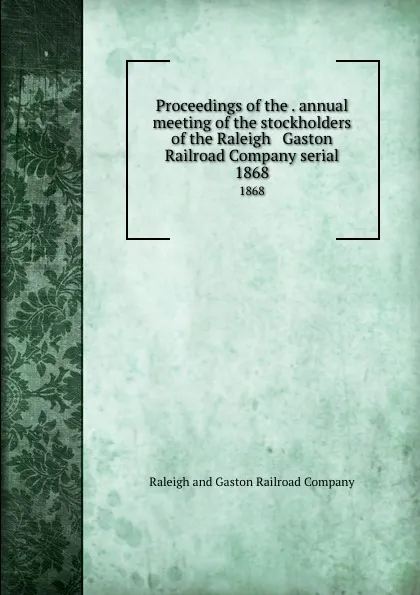 Обложка книги Proceedings of the . annual meeting of the stockholders of the Raleigh . Gaston Railroad Company serial. 1868, Raleigh and Gaston Railroad