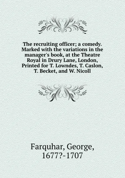 Обложка книги The recruiting officer; a comedy. Marked with the variations in the manager.s book, at the Theatre Royal in Drury Lane, London, Printed for T. Lowndes, T. Caslon, T. Becket, and W. Nicoll, George Farquhar