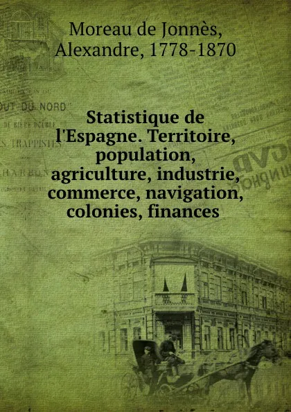 Обложка книги Statistique de l.Espagne. Territoire, population, agriculture, industrie, commerce, navigation, colonies, finances, Moreau de Jonnès