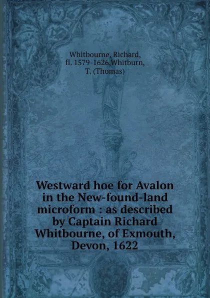 Обложка книги Westward hoe for Avalon in the New-found-land microform : as described by Captain Richard Whitbourne, of Exmouth, Devon, 1622, Richard Whitbourne