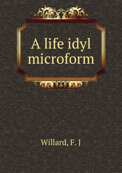 Обложка книги A life idyl microform, F.J. Willard