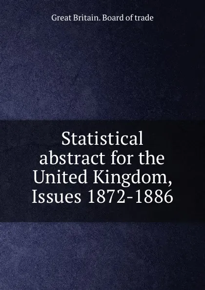 Обложка книги Statistical abstract for the United Kingdom, Issues 1872-1886, Great Britain. Board of trade