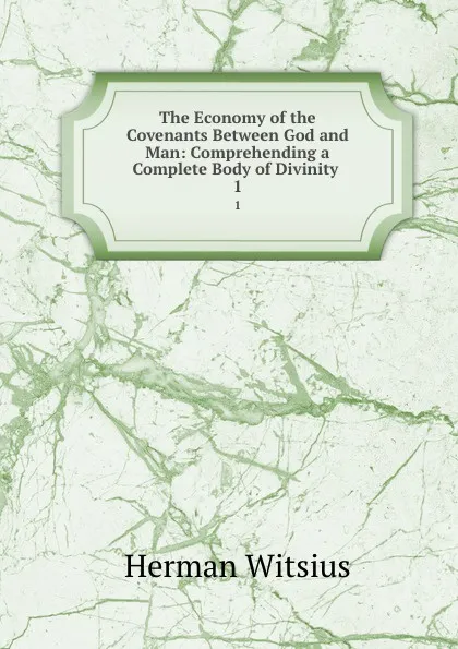 Обложка книги The Economy of the Covenants Between God and Man: Comprehending a Complete Body of Divinity . 1, Herman Witsius