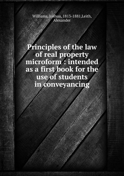 Обложка книги Principles of the law of real property microform : intended as a first book for the use of students in conveyancing, Joshua Williams