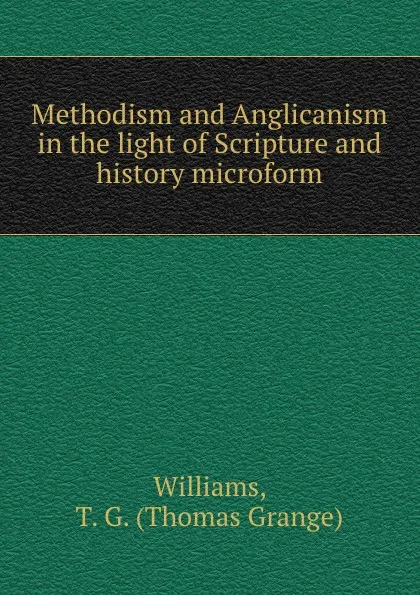 Обложка книги Methodism and Anglicanism in the light of Scripture and history microform, Thomas Grange Williams