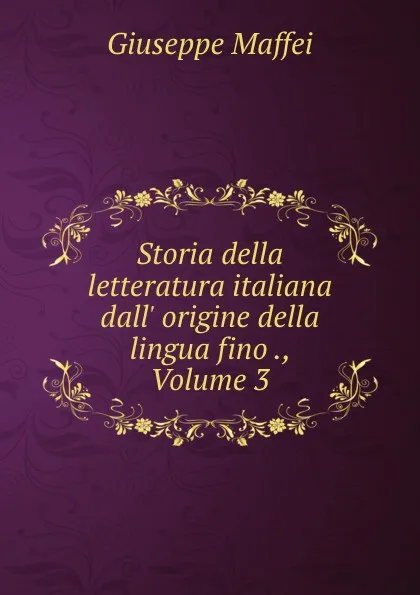 Обложка книги Storia della letteratura italiana dall. origine della lingua fino ., Volume 3, Giuseppe Maffei