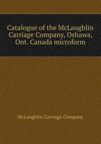 Обложка книги Catalogue of the McLaughlin Carriage Company, Oshawa, Ont. Canada microform, McLaughlin Carriage