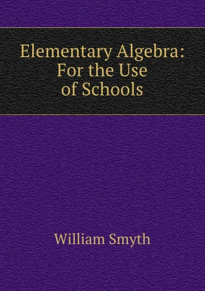 Обложка книги Elementary Algebra: For the Use of Schools, William Smyth