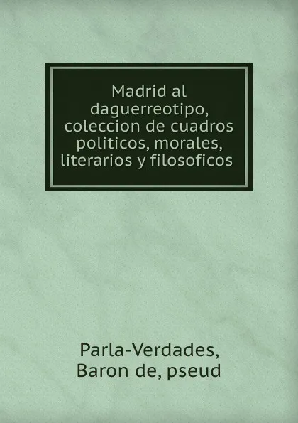 Обложка книги Madrid al daguerreotipo, coleccion de cuadros politicos, morales, literarios y filosoficos, Baron de Parla-Verdades