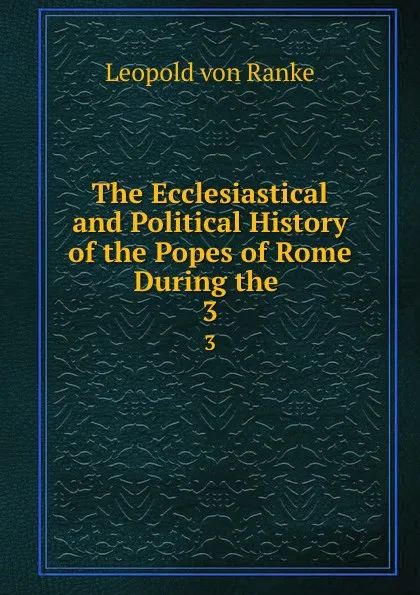 Обложка книги The Ecclesiastical and Political History of the Popes of Rome During the . 3, Leopold von Ranke