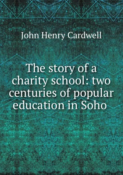 Обложка книги The story of a charity school: two centuries of popular education in Soho ., John Henry Cardwell