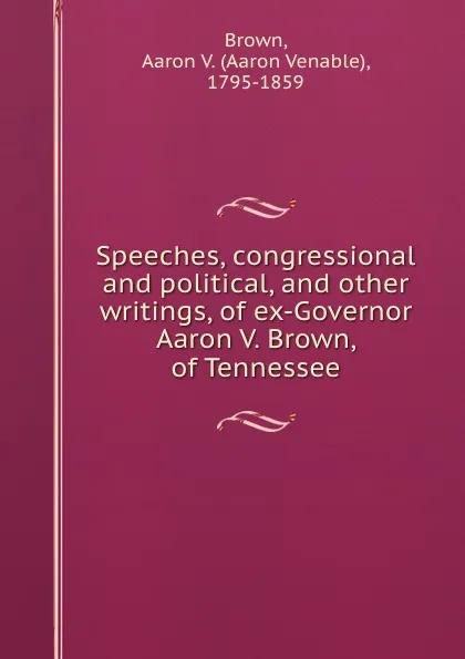 Обложка книги Speeches, congressional and political, and other writings, of ex-Governor Aaron V. Brown, of Tennessee, Aaron Venable Brown