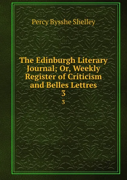 Обложка книги The Edinburgh Literary Journal; Or, Weekly Register of Criticism and Belles Lettres. 3, Percy Bysshe Shelley