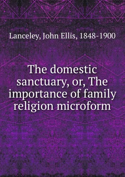 Обложка книги The domestic sanctuary, or, The importance of family religion microform, John Ellis Lanceley