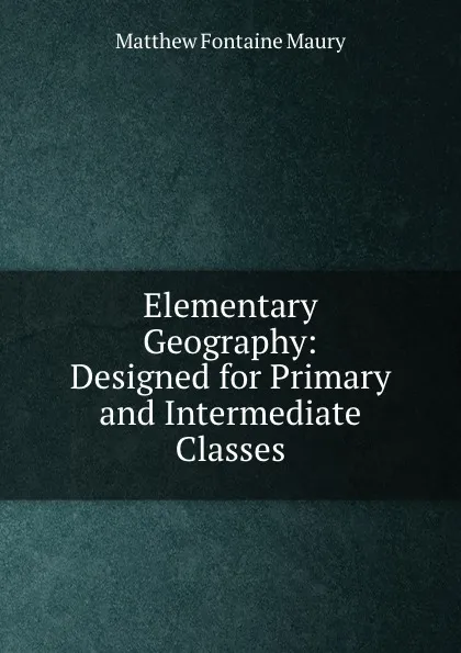 Обложка книги Elementary Geography: Designed for Primary and Intermediate Classes, Matthew Fontaine Maury