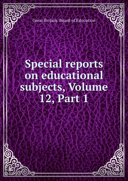 Обложка книги Special reports on educational subjects, Volume 12,.Part 1, Great Britain. Board of Education