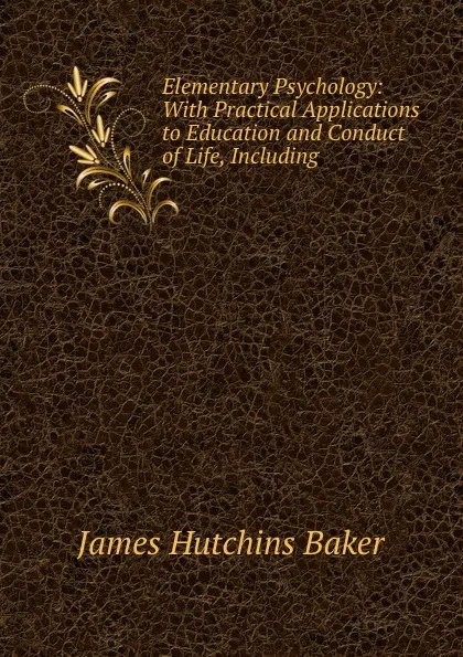 Обложка книги Elementary Psychology: With Practical Applications to Education and Conduct of Life, Including., James Hutchins Baker