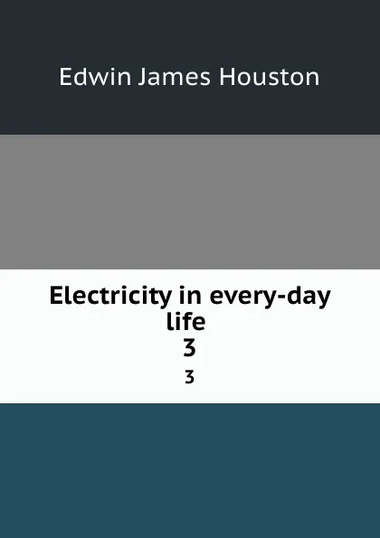 Обложка книги Electricity in every-day life . 3, Edwin J. Houston