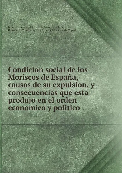 Обложка книги Condicion social de los Moriscos de Espana, causas de su expulsion, y consecuencias que esta produjo en el orden economico y politico, Florencio Janer