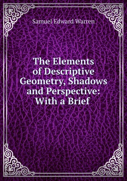 Обложка книги The Elements of Descriptive Geometry, Shadows and Perspective: With a Brief ., Samuel Edward Warren