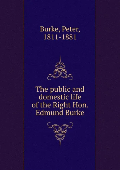 Обложка книги The public and domestic life of the Right Hon. Edmund Burke, Peter Burke