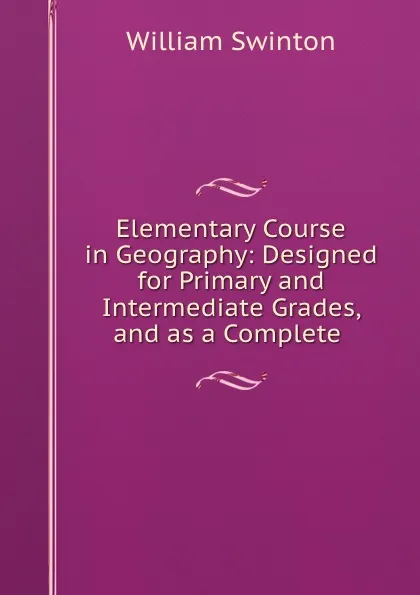 Обложка книги Elementary Course in Geography: Designed for Primary and Intermediate Grades, and as a Complete ., William Swinton