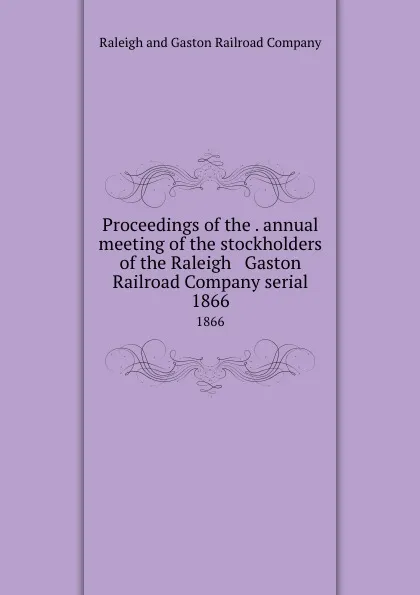 Обложка книги Proceedings of the . annual meeting of the stockholders of the Raleigh . Gaston Railroad Company serial. 1866, Raleigh and Gaston Railroad