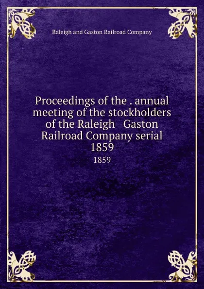 Обложка книги Proceedings of the . annual meeting of the stockholders of the Raleigh . Gaston Railroad Company serial. 1859, Raleigh and Gaston Railroad