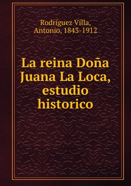 Обложка книги La reina Dona Juana La Loca, estudio historico, Rodríguez Villa