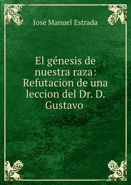 Обложка книги El genesis de nuestra raza: Refutacion de una leccion del Dr. D. Gustavo ., José Manuel Estrada