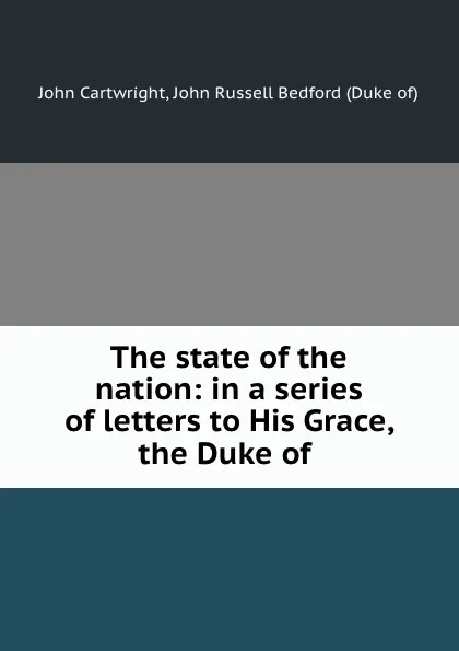 Обложка книги The state of the nation: in a series of letters to His Grace, the Duke of ., John Cartwright