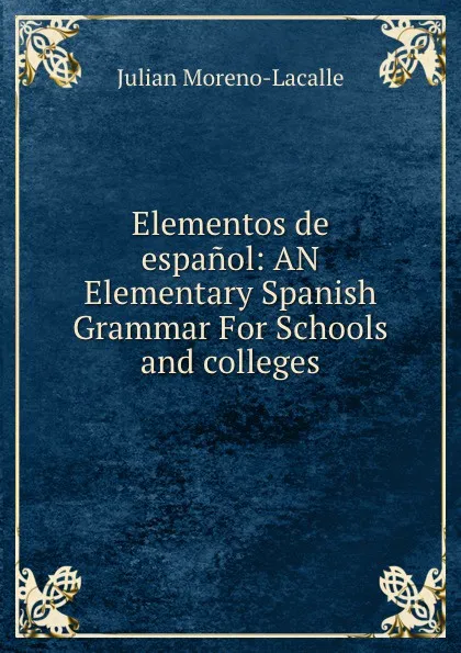 Обложка книги Elementos de espanol: AN Elementary Spanish Grammar For Schools and colleges, Julian Moreno-Lacalle