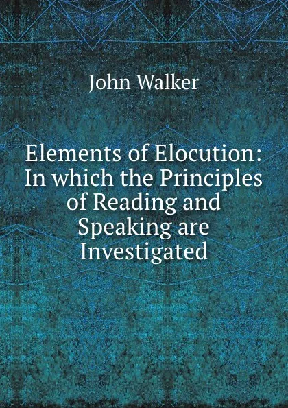 Обложка книги Elements of Elocution: In which the Principles of Reading and Speaking are Investigated, John Walker