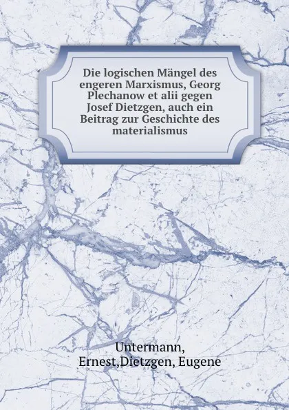 Обложка книги Die logischen Mangel des engeren Marxismus, Georg Plechanow et alii gegen Josef Dietzgen, auch ein Beitrag zur Geschichte des materialismus, Ernest Untermann