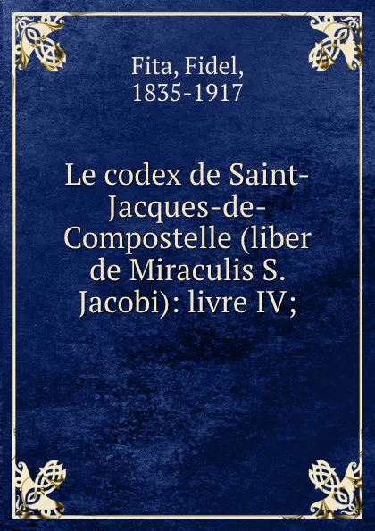 Обложка книги Le codex de Saint-Jacques-de-Compostelle (liber de Miraculis S. Jacobi): livre IV;, Fidel Fita