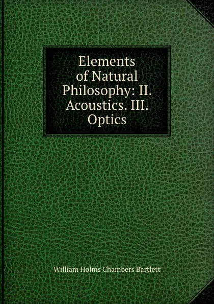 Обложка книги Elements of Natural Philosophy: II. Acoustics. III. Optics, William Holms Chambers Bartlett