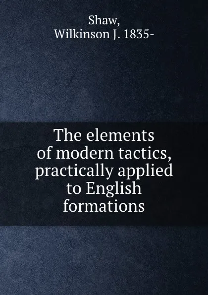 Обложка книги The elements of modern tactics, practically applied to English formations, Wilkinson J. Shaw