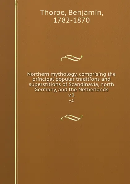 Обложка книги Northern mythology, comprising the principal popular traditions and superstitions of Scandinavia, north Germany, and the Netherlands. v.1, Benjamin Thorpe